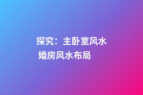 探究：主卧室风水 婚房风水布局